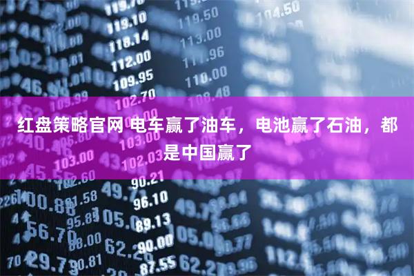 红盘策略官网 电车赢了油车，电池赢了石油，都是中国赢了