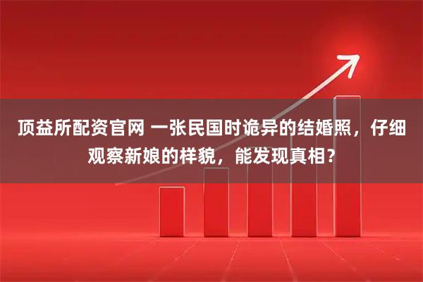 顶益所配资官网 一张民国时诡异的结婚照，仔细观察新娘的样貌，能发现真相？