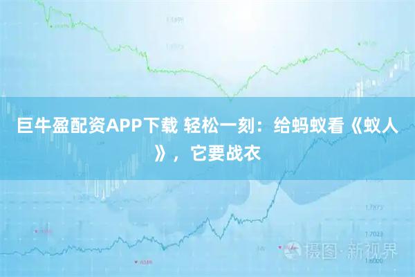 巨牛盈配资APP下载 轻松一刻：给蚂蚁看《蚁人》，它要战衣