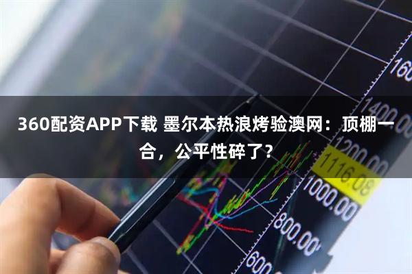 360配资APP下载 墨尔本热浪烤验澳网：顶棚一合，公平性碎了？