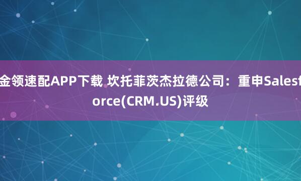 金领速配APP下载 坎托菲茨杰拉德公司：重申Salesforce(CRM.US)评级