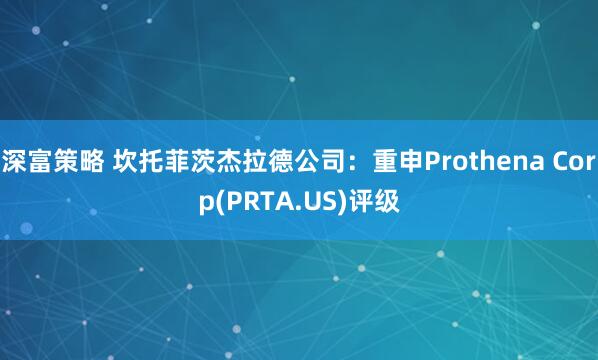 深富策略 坎托菲茨杰拉德公司：重申Prothena Corp(PRTA.US)评级