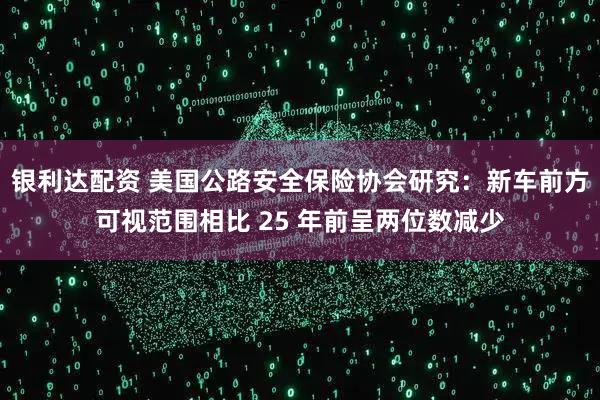 银利达配资 美国公路安全保险协会研究：新车前方可视范围相比 25 年前呈两位数减少