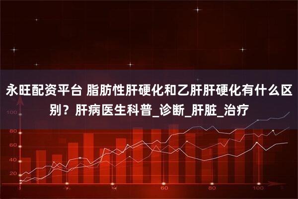 永旺配资平台 脂肪性肝硬化和乙肝肝硬化有什么区别？肝病医生科普_诊断_肝脏_治疗