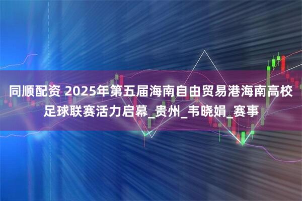 同顺配资 2025年第五届海南自由贸易港海南高校足球联赛活力启幕_贵州_韦晓娟_赛事