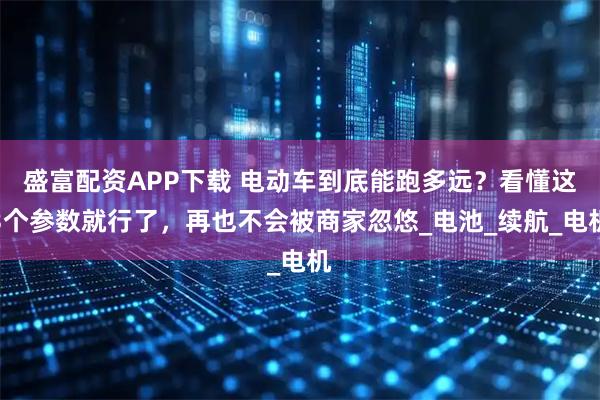 盛富配资APP下载 电动车到底能跑多远？看懂这3个参数就行了，再也不会被商家忽悠_电池_续航_电机