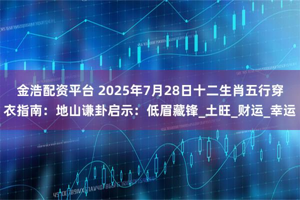 金浩配资平台 2025年7月28日十二生肖五行穿衣指南：地山谦卦启示：低眉藏锋_土旺_财运_幸运