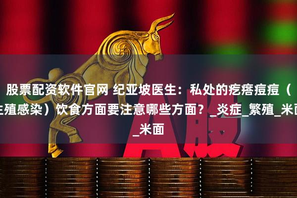 股票配资软件官网 纪亚坡医生：私处的疙瘩痘痘（生殖感染）饮食方面要注意哪些方面？_炎症_繁殖_米面