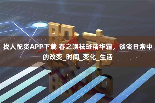 找人配资APP下载 春之唤祛斑精华霜,淡淡日常中的改变_时间_变化_生活