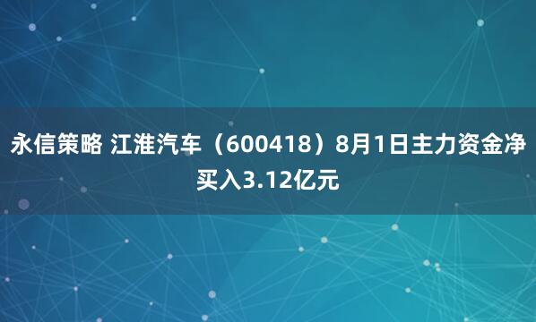 永信策略 江淮汽车(600418)8月1日主力资金净买入3.12亿元