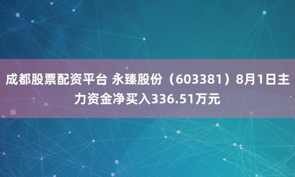 成都股票配资平台 永臻股份(603381)8月1日主力资金净买入336.51万元