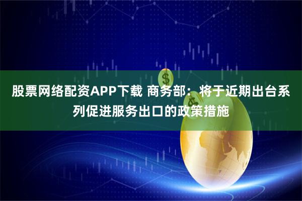 股票网络配资APP下载 商务部:将于近期出台系列促进服务出口的政策措施