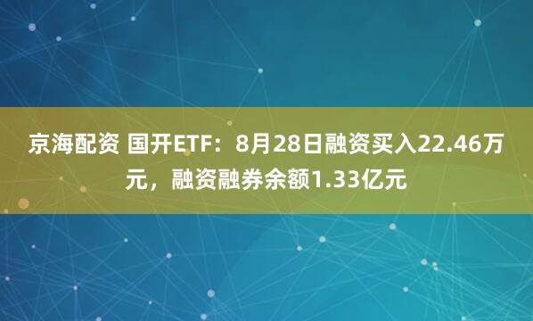 京海配资 国开ETF:8月28日融资买入22.46万元,融资融券余额1.33亿元