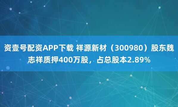 资壹号配资APP下载 祥源新材(300980)股东魏志祥质押400万股,占总股本2.89%