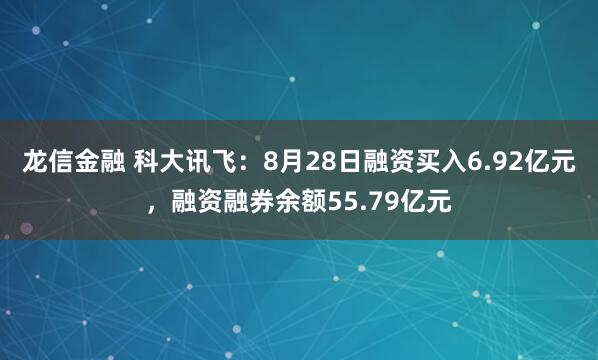 龙信金融 科大讯飞:8月28日融资买入6.92亿元,融资融券余额55.79亿元
