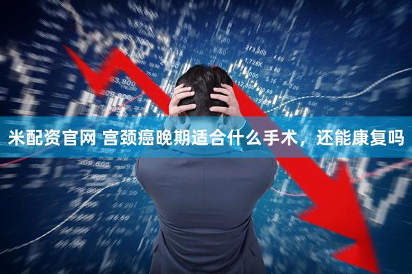 米配资官网 宫颈癌晚期适合什么手术，还能康复吗