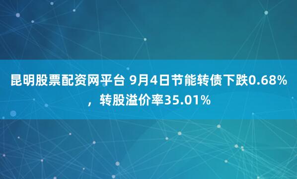 昆明股票配资网平台 9月4日节能转债下跌0.68%，转股溢价率35.01%