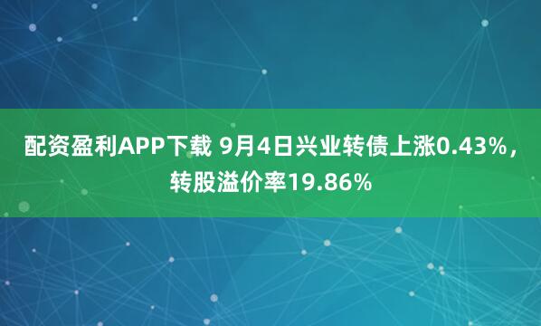 配资盈利APP下载 9月4日兴业转债上涨0.43%，转股溢价率19.86%