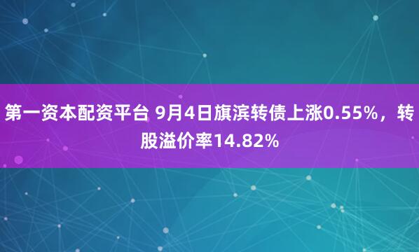 第一资本配资平台 9月4日旗滨转债上涨0.55%，转股溢价率14.82%