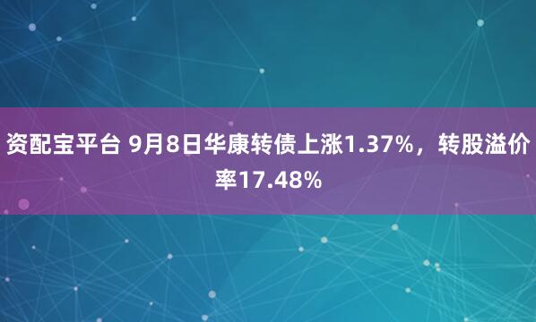 资配宝平台 9月8日华康转债上涨1.37%，转股溢价率17.48%