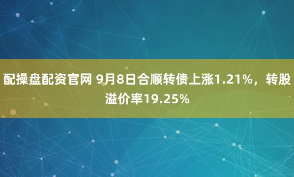 配操盘配资官网 9月8日合顺转债上涨1.21%，转股溢价率19.25%